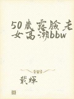 50岁露脸老熟女高潮bbw