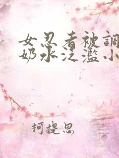 女忍者被调教得奶水泛滥小说