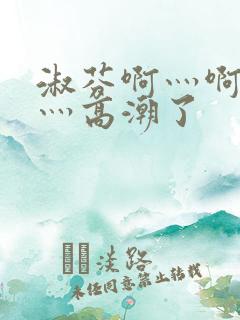 淑芬啊灬啊灬快灬高潮了 淑芬啊灬啊灬快灬高潮了