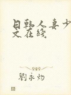 日韩人妻少妇中文在线 日韩人妻少妇中文在线