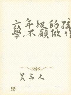 六年级的孩子厌学,不愿做作业怎么办