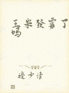 玉米发霉了能吃吗