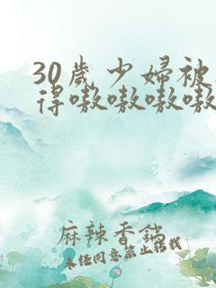 30岁少妇被搞得嗷嗷嗷嗷嗷嗷