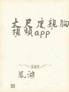 大尺度亲胸激烈视频app