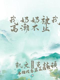 我奶奶被我操的高潮不止