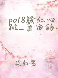 po18脸红心跳_自由的小说阅读