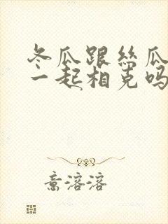 冬瓜跟丝瓜炒在一起相克吗