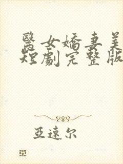 医女娇妻美又飒短剧完整版免费