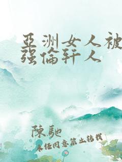 亚洲女人被黑人强伦轩人
