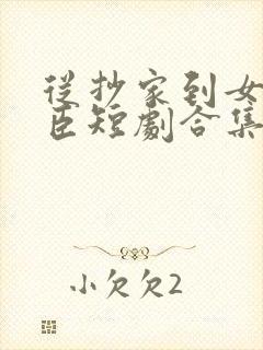 从抄家到女帝权臣短剧合集