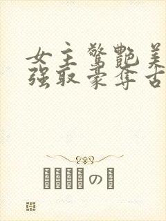 女主惊艳美貌的强取豪夺古言