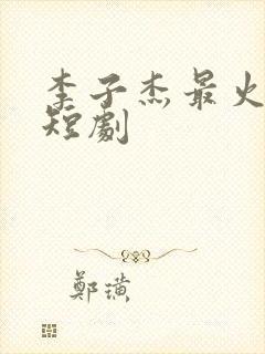 李子杰最火十部短剧