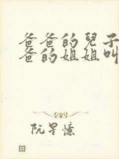 爸爸的儿子叫爸爸的姐姐叫什么
