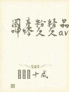 国产粉精品高潮呻吟久久av
