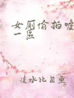 女厕偷拍嘘嘘嘘一区 女厕偷拍嘘嘘嘘一区