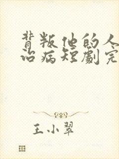 背叛他的人求他治病短剧完结