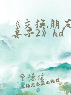《交换,朋友的妻子2》hd 《交换,朋友的妻子2》hd