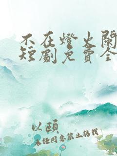 不在灯火阑珊处短剧免费全集
