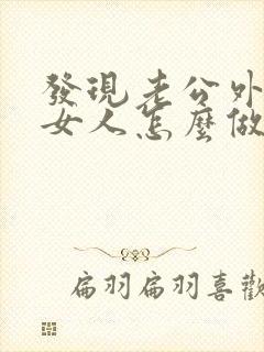 发现老公外面有女人怎么做