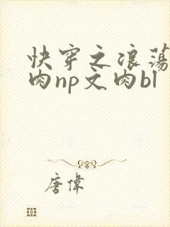 快穿之浪荡h啪肉np文肉bl