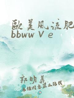 欧美风流肥婆大bbww∨e