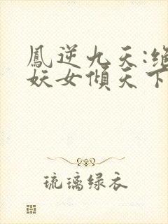 凤逆九天:绝世妖女倾天下小说免费下载