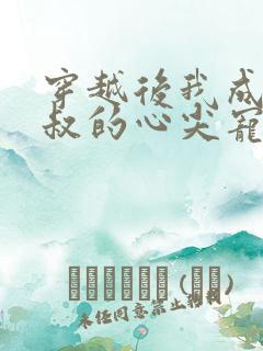 穿越后我成了皇叔的心尖宠短剧 穿越后我成了皇叔的心尖宠短剧