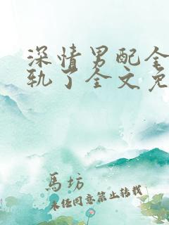 深情男配全都出轨了全文免费阅读