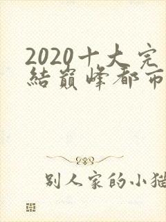2020十大完结巅峰都市小说排行榜