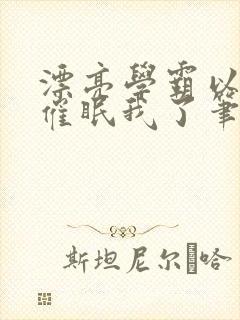 漂亮学霸以为他催眠我了笔趣阁
