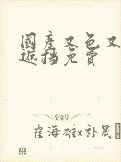 国产又色又爽无遮挡免费