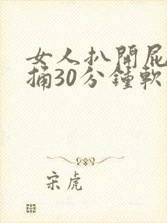 女人扒开屁股爽捅30分钟软件
