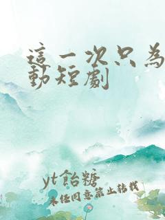 这一次只为你心动短剧
