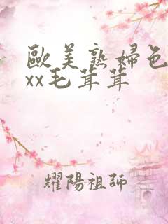 欧美熟妇色xxxx毛茸茸