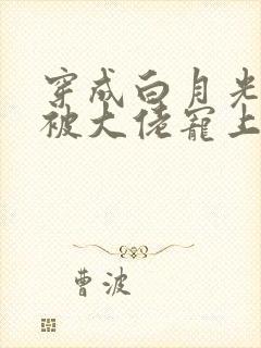 穿成白月光后,被大佬宠上天 穿成白月光后,被大佬宠上天
