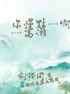 你慢点灬啊灬快灬高潮