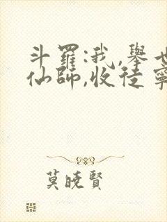 斗罗:我,举世仙师,收徒宁荣荣笔趣阁