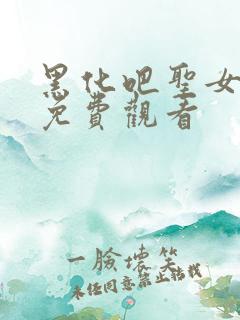 黑化吧圣女大人免费观看 黑化吧圣女大人免费观看