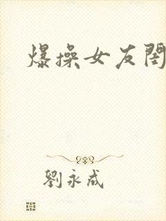爆操女友闺蜜