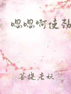 嗯嗯啊使劲操爽 嗯嗯啊使劲操爽