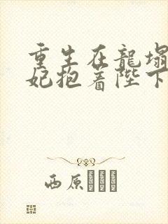 重生在龙塌,宠妃抱着陛下哭