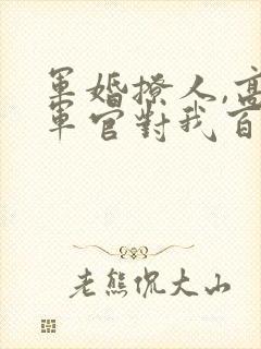 军婚撩人,高冷军官对我百依百顺