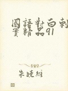 国语对白刺激真实精品91
