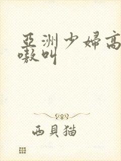 亚洲少妇高潮嗷嗷叫
