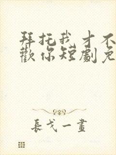 拜托我才不会喜欢你短剧免费观看