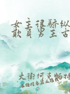 女主很骄纵恶毒欺负男主古言