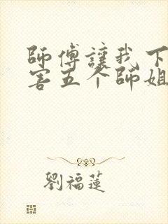 师傅让我下山祸害五个师姐免费阅读
