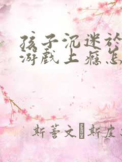 孩子沉迷于网络游戏上瘾怎么办呀