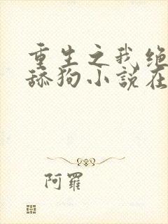 重生之我绝不当舔狗小说在线阅读