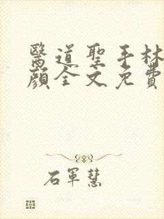 医道圣手林阳苏颜全文免费阅读